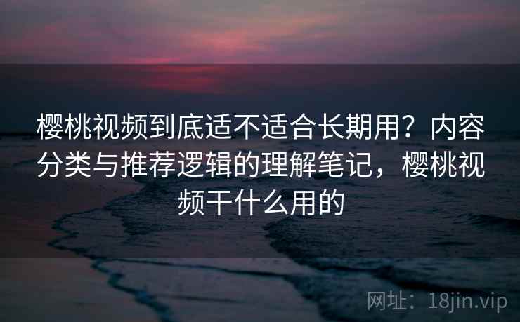 樱桃视频到底适不适合长期用？内容分类与推荐逻辑的理解笔记，樱桃视频干什么用的