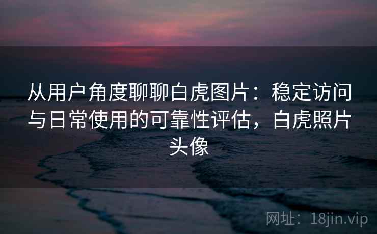 从用户角度聊聊白虎图片:稳定访问与日常使用的可靠性评估,白虎照片头像