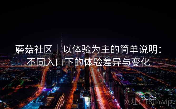 蘑菇社区|以体验为主的简单说明:不同入口下的体验差异与变化
