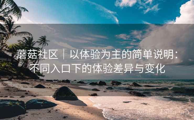 蘑菇社区|以体验为主的简单说明:不同入口下的体验差异与变化