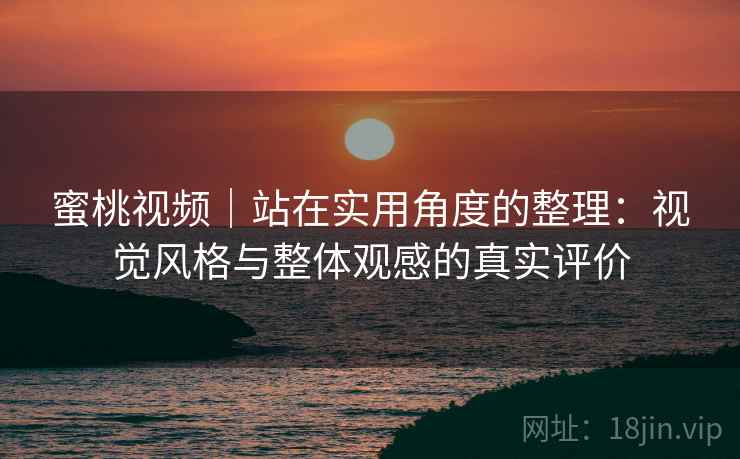 蜜桃视频｜站在实用角度的整理：视觉风格与整体观感的真实评价