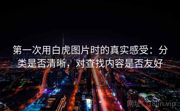第一次用白虎图片时的真实感受:分类是否清晰,对查找内容是否友好