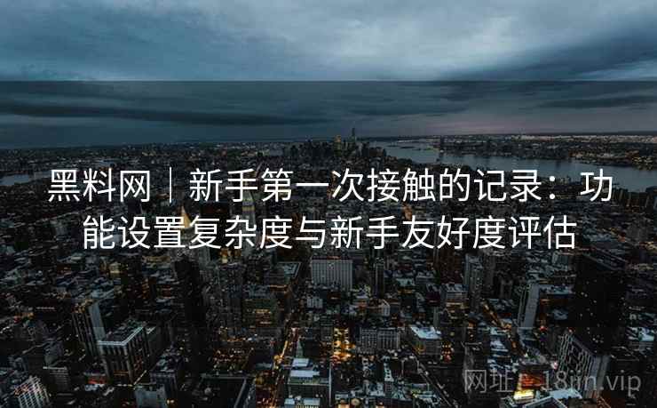 黑料网|新手第一次接触的记录:功能设置复杂度与新手友好度评估