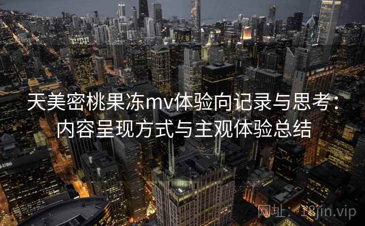 天美密桃果冻mv体验向记录与思考:内容呈现方式与主观体验总结