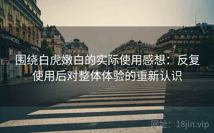 围绕白虎嫩白的实际使用感想：反复使用后对整体体验的重新认识