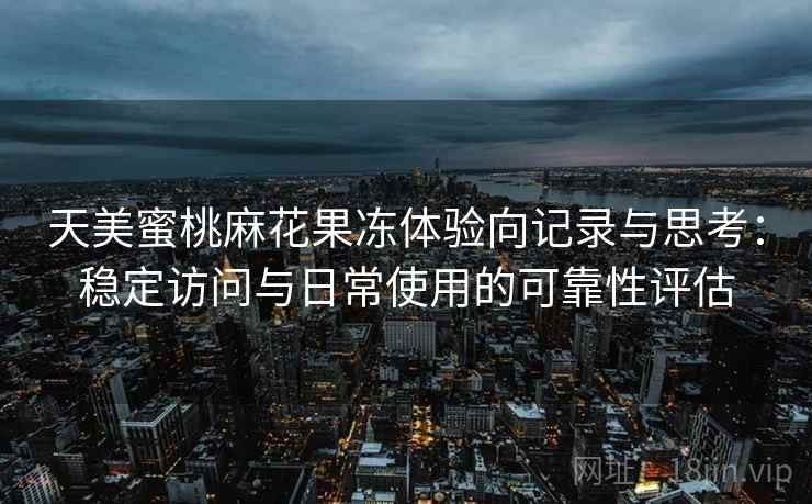 天美蜜桃麻花果冻体验向记录与思考：稳定访问与日常使用的可靠性评估