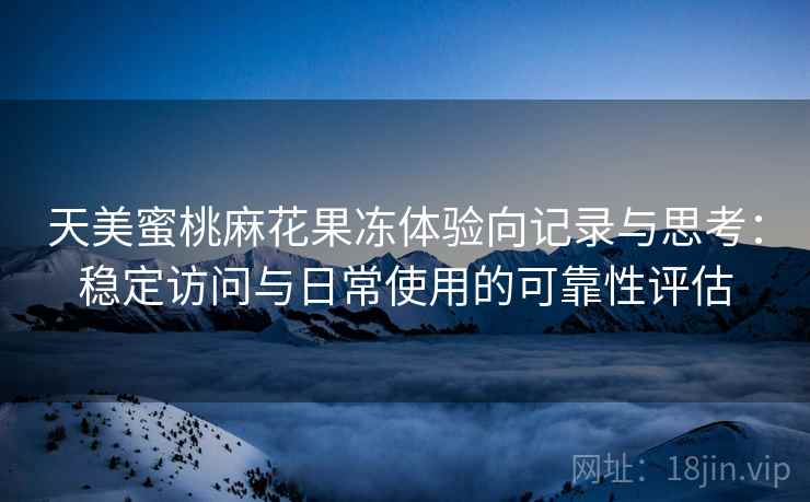 天美蜜桃麻花果冻体验向记录与思考：稳定访问与日常使用的可靠性评估