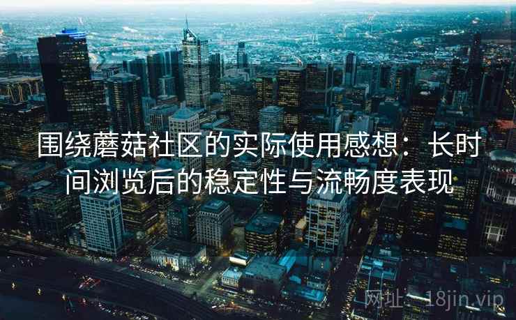 围绕蘑菇社区的实际使用感想：长时间浏览后的稳定性与流畅度表现