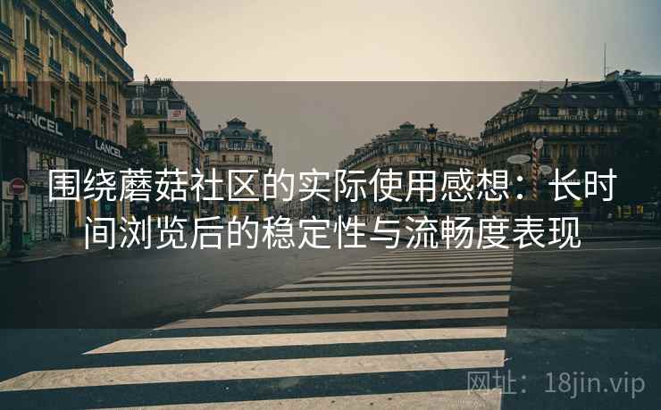 围绕蘑菇社区的实际使用感想：长时间浏览后的稳定性与流畅度表现