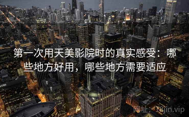 第一次用天美影院时的真实感受:哪些地方好用,哪些地方需要适应