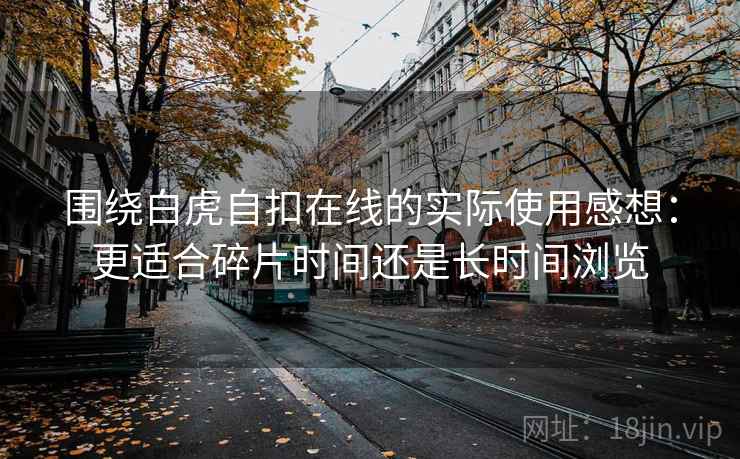 围绕白虎自扣在线的实际使用感想：更适合碎片时间还是长时间浏览