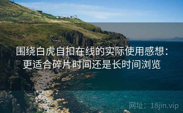 围绕白虎自扣在线的实际使用感想：更适合碎片时间还是长时间浏览
