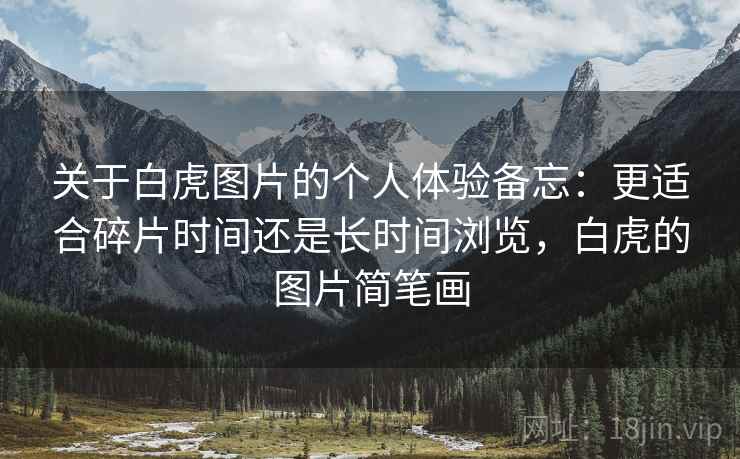 关于白虎图片的个人体验备忘:更适合碎片时间还是长时间浏览,白虎的图片简笔画