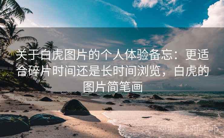 关于白虎图片的个人体验备忘:更适合碎片时间还是长时间浏览,白虎的图片简笔画