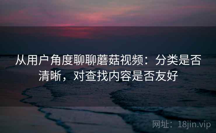 从用户角度聊聊蘑菇视频:分类是否清晰,对查找内容是否友好