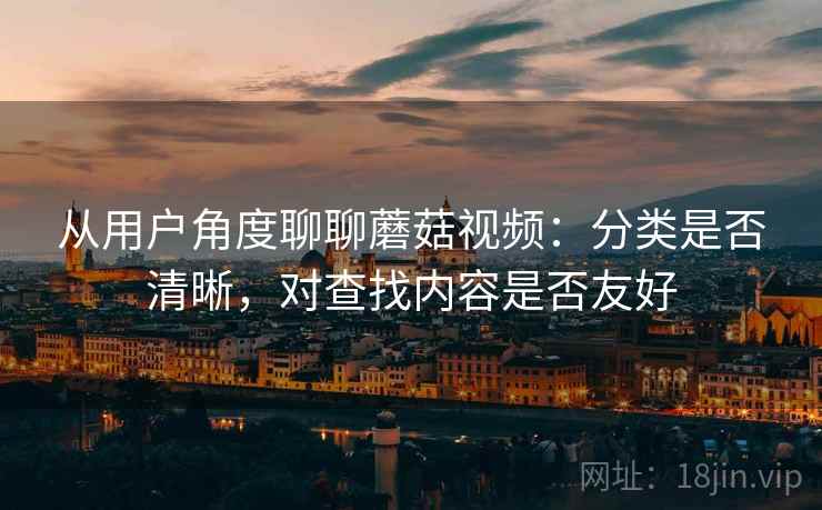 从用户角度聊聊蘑菇视频:分类是否清晰,对查找内容是否友好