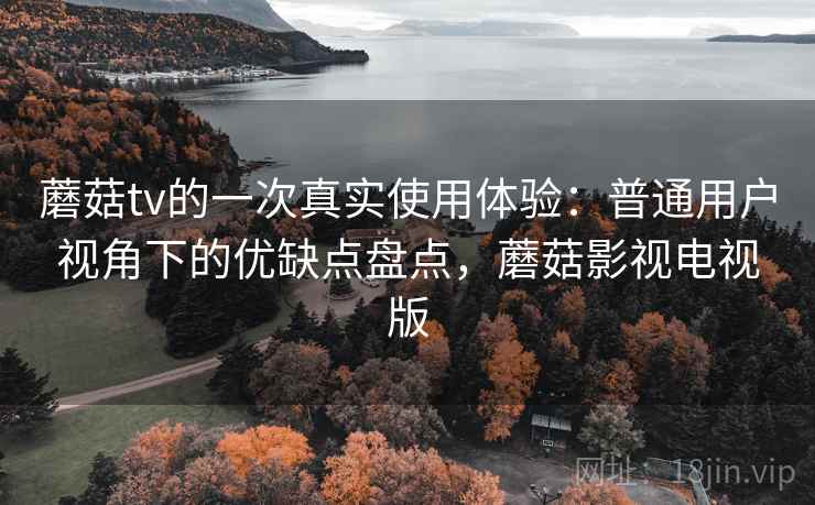 蘑菇tv的一次真实使用体验：普通用户视角下的优缺点盘点，蘑菇影视电视版