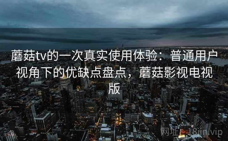 蘑菇tv的一次真实使用体验：普通用户视角下的优缺点盘点，蘑菇影视电视版