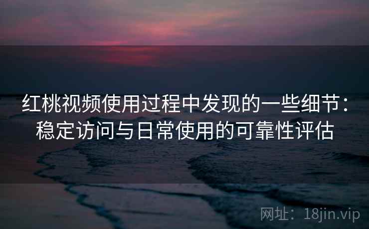 红桃视频使用过程中发现的一些细节：稳定访问与日常使用的可靠性评估