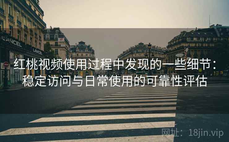 红桃视频使用过程中发现的一些细节：稳定访问与日常使用的可靠性评估