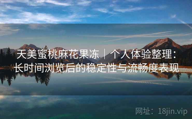 天美蜜桃麻花果冻|个人体验整理:长时间浏览后的稳定性与流畅度表现