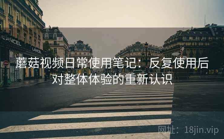 蘑菇视频日常使用笔记：反复使用后对整体体验的重新认识