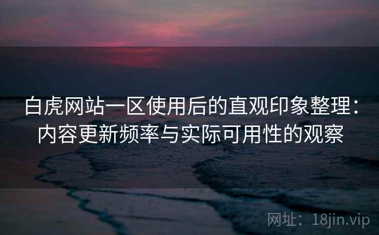 白虎网站一区使用后的直观印象整理:内容更新频率与实际可用性的观察