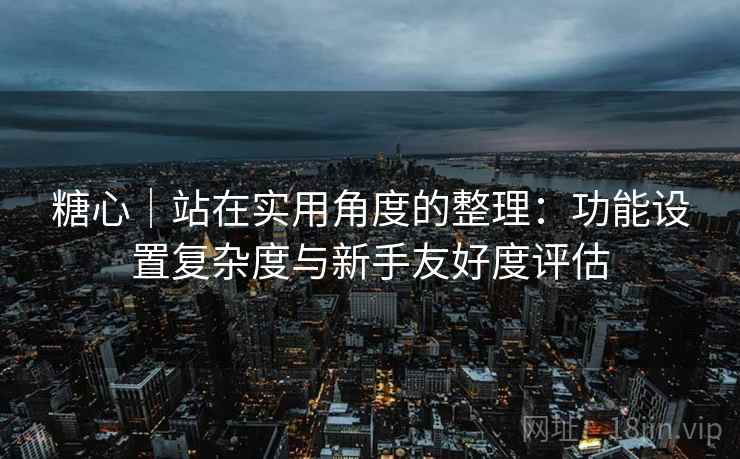 糖心|站在实用角度的整理:功能设置复杂度与新手友好度评估