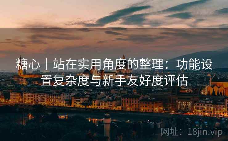 糖心|站在实用角度的整理:功能设置复杂度与新手友好度评估