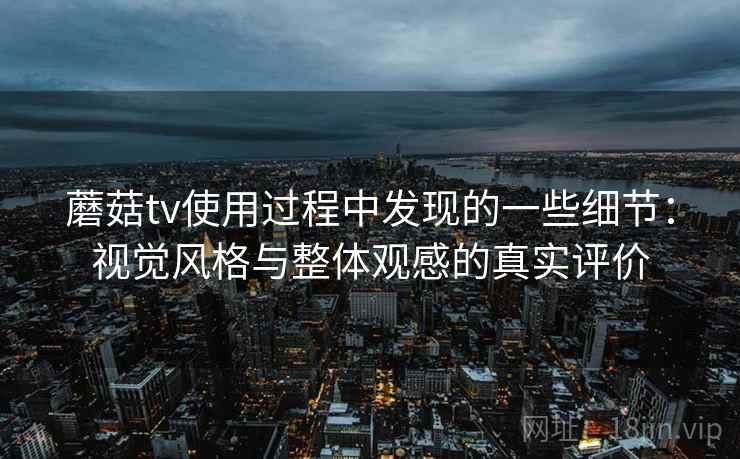 蘑菇tv使用过程中发现的一些细节：视觉风格与整体观感的真实评价