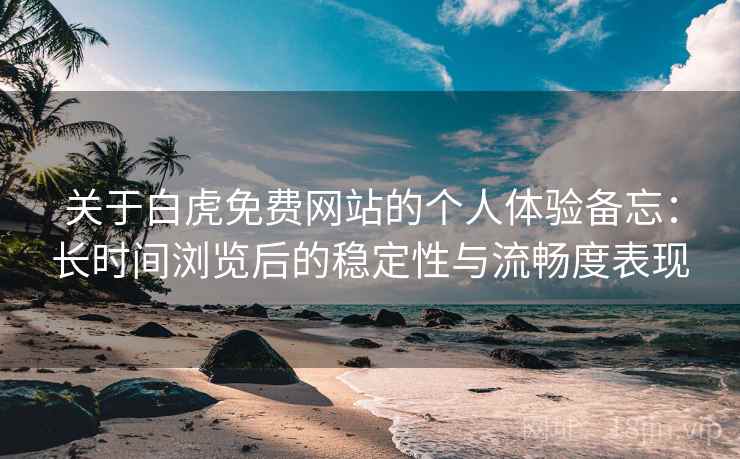 关于白虎免费网站的个人体验备忘：长时间浏览后的稳定性与流畅度表现