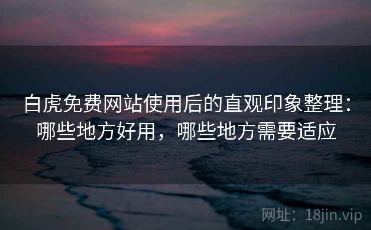 白虎免费网站使用后的直观印象整理：哪些地方好用，哪些地方需要适应