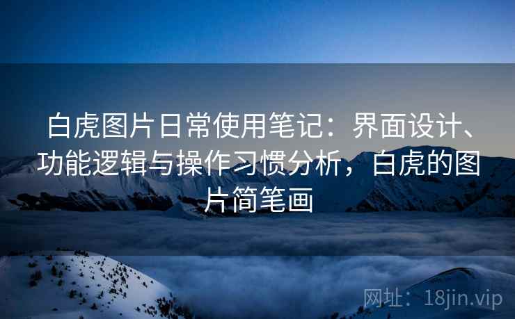 白虎图片日常使用笔记：界面设计、功能逻辑与操作习惯分析，白虎的图片简笔画