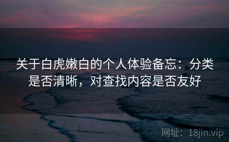 关于白虎嫩白的个人体验备忘：分类是否清晰，对查找内容是否友好