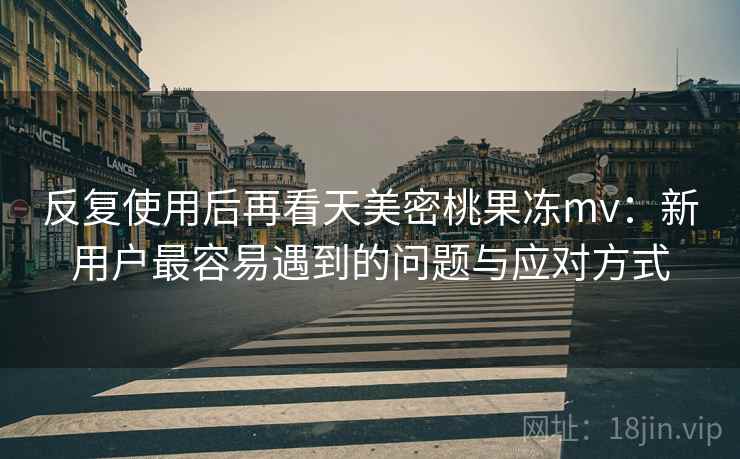 反复使用后再看天美密桃果冻mv：新用户最容易遇到的问题与应对方式