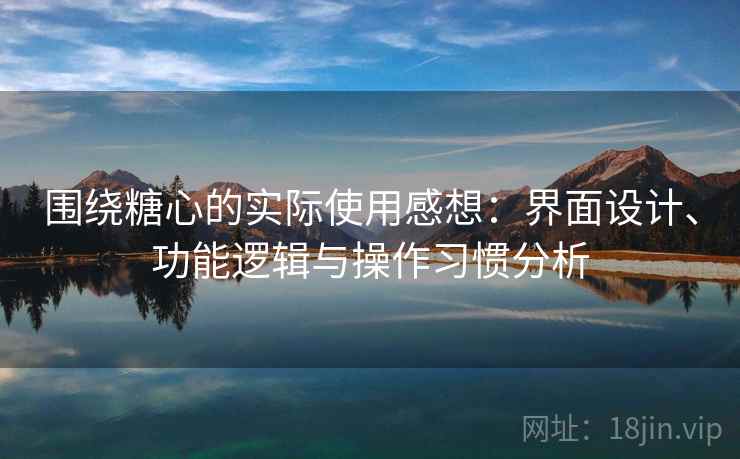 围绕糖心的实际使用感想：界面设计、功能逻辑与操作习惯分析
