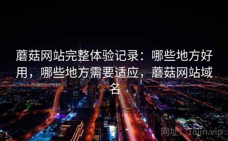 蘑菇网站完整体验记录：哪些地方好用，哪些地方需要适应，蘑菇网站域名